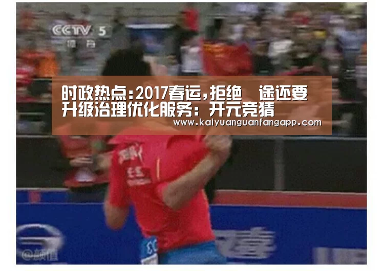 时政热点:2017春运,拒绝囧途还要升级治理优化服务:开元竞猜(图1) 开元电竞