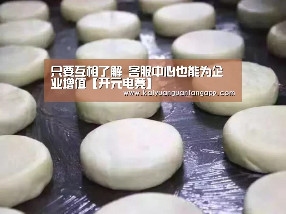 只要互相了解 客服中心也能为企业增值【开元电竞】(图3) 开元棋牌